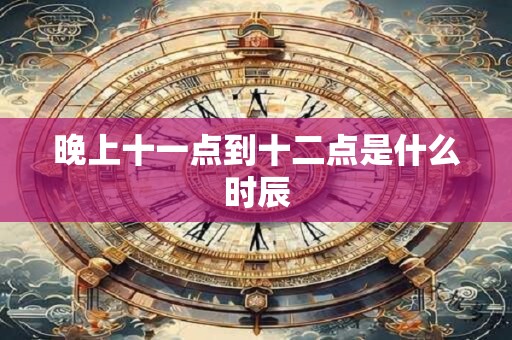 晚上十一点到十二点是什么时辰 晚上十一点到十二点是什么时辰