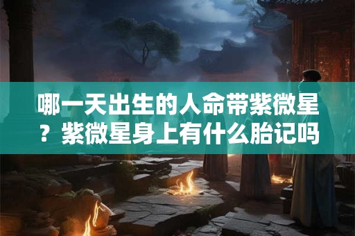哪一天出生的人命带紫微星？紫微星身上有什么胎记吗？