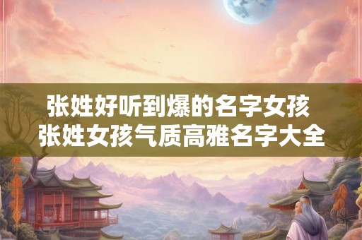 张姓好听到爆的名字女孩 张姓女孩气质高雅名字大全
