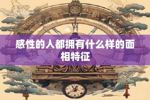 感性的人都拥有什么样的面相特征 感性的人都拥有什么样的面相特征
