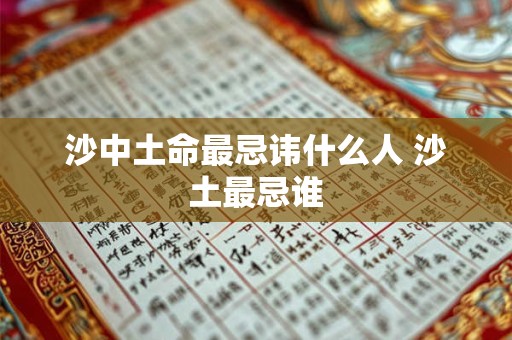沙中土命最忌讳什么人 沙土最忌谁