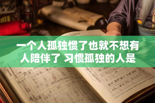 一个人孤独惯了也就不想有人陪伴了 习惯孤独的人是否真的不需要陪伴