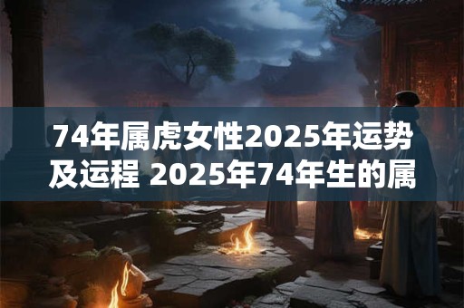 74年属虎女性2025年运势及运程 2025年74年生的属虎女命的运势如何