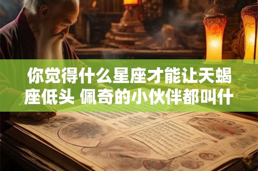 你觉得什么星座才能让天蝎座低头 佩奇的小伙伴都叫什么名字