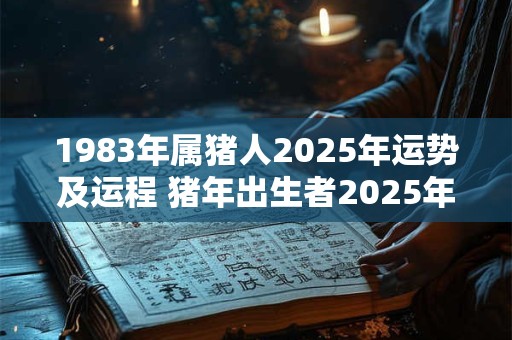 1983年属猪人2025年运势及运程 猪年出生者2025年运势如何