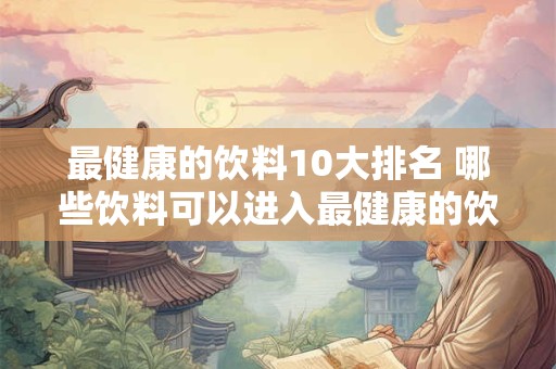 最健康的饮料10大排名 哪些饮料可以进入最健康的饮料10大排名