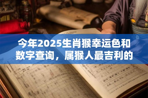 今年2025生肖猴幸运色和数字查询,属猴人最吉利的颜色与数字 今年2025生肖猴幸运色和数字查询,属猴人最吉利的颜色与数字
