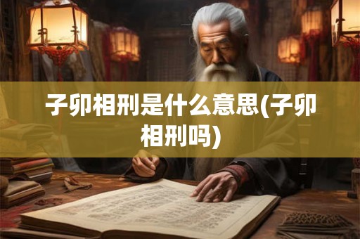 子卯相刑是什么意思(子卯相刑吗) 子卯相刑是什么意思(子卯相刑吗)
