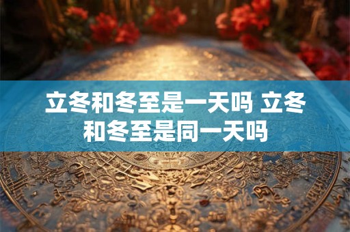 立冬和冬至是一天吗 立冬和冬至是同一天吗