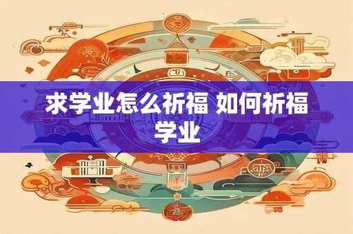 求学业怎么祈福 如何祈福学业