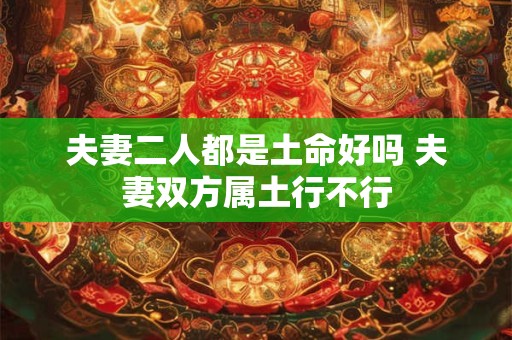 夫妻二人都是土命好吗 夫妻双方属土行不行