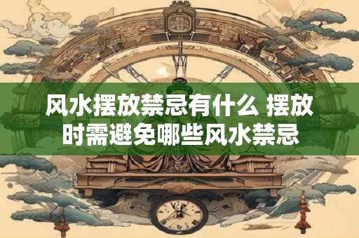 风水摆放禁忌有什么 摆放时需避免哪些风水禁忌