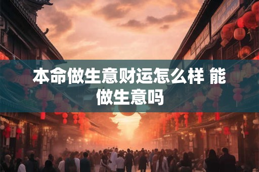 本命做生意财运怎么样 能做生意吗