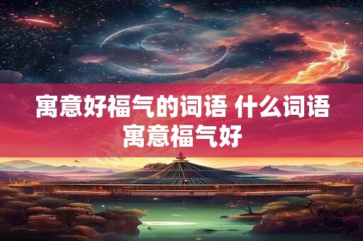 寓意好福气的词语 什么词语寓意福气好