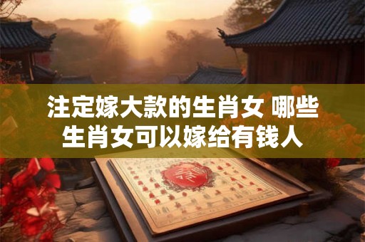 注定嫁大款的生肖女 哪些生肖女可以嫁给有钱人