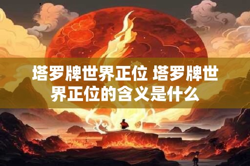 塔罗牌世界正位 塔罗牌世界正位的含义是什么