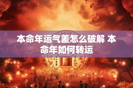 本命年运气差怎么破解 本命年如何转运