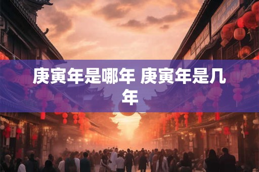 庚寅年是哪年 庚寅年是几年