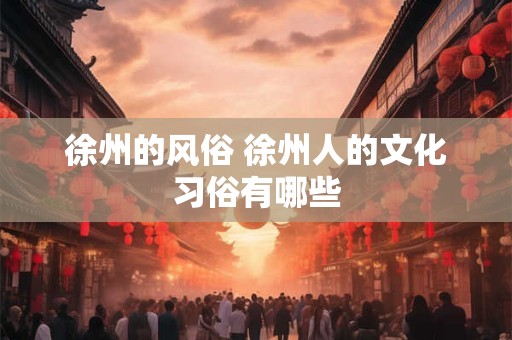 徐州的风俗 徐州人的文化习俗有哪些