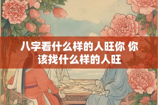 八字看什么样的人旺你 你该找什么样的人旺
