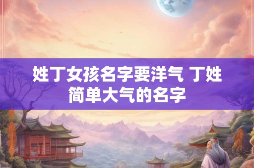 姓丁女孩名字要洋气 丁姓简单大气的名字