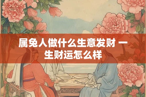 属兔人做什么生意发财 一生财运怎么样
