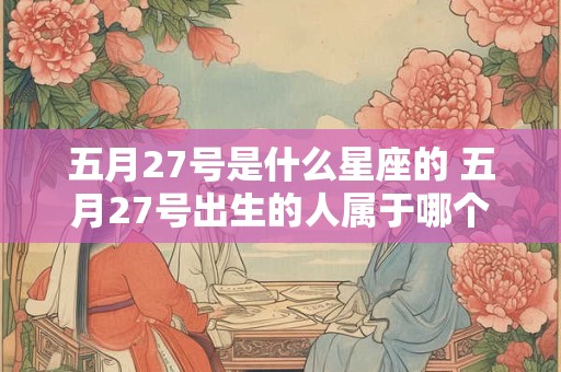 五月27号是什么星座的 五月27号出生的人属于哪个星座