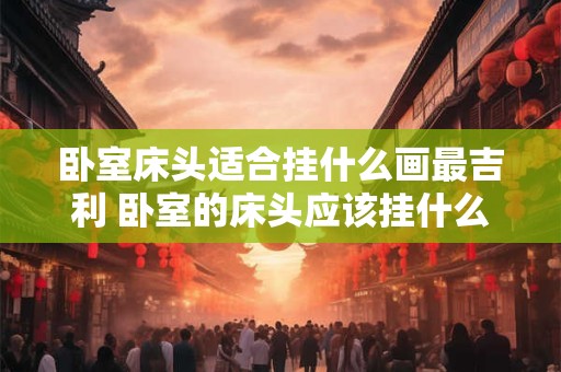 卧室床头适合挂什么画最吉利 卧室的床头应该挂什么画最吉祥