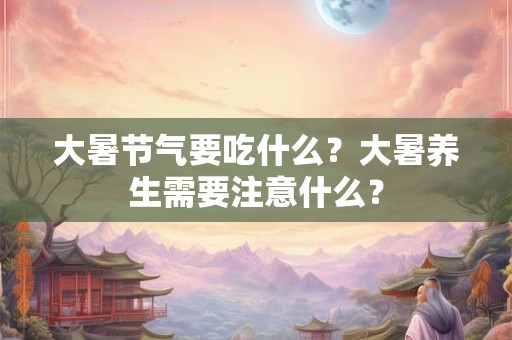 大暑节气要吃什么？大暑养生需要注意什么？