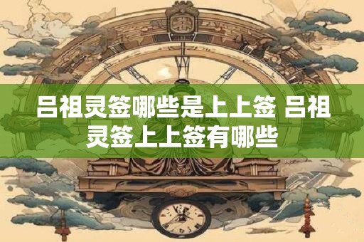 吕祖灵签哪些是上上签 吕祖灵签上上签有哪些