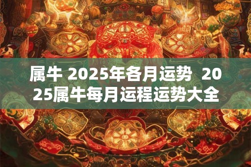 属牛 2025年各月运势  2025属牛每月运程运势大全