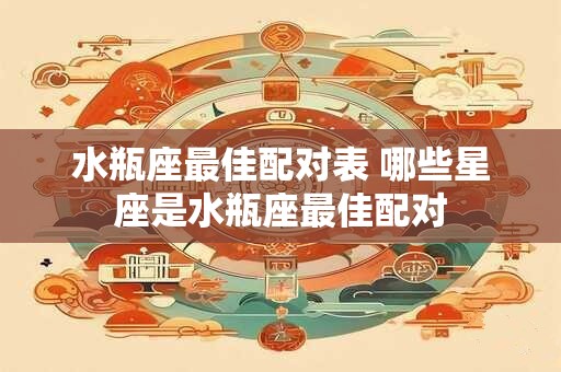 水瓶座最佳配对表 哪些星座是水瓶座最佳配对