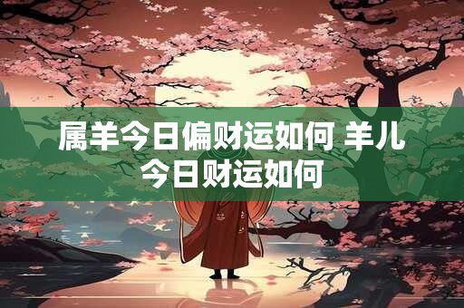 属羊今日偏财运如何 羊儿今日财运如何 属羊今日偏财运如何 羊儿今日财运如何