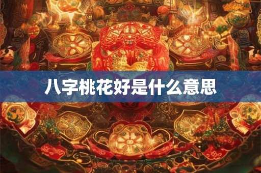 八字桃花好是什么意思 八字桃花好是什么意思