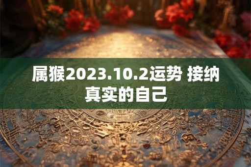 属猴2023.10.2运势 接纳真实的自己