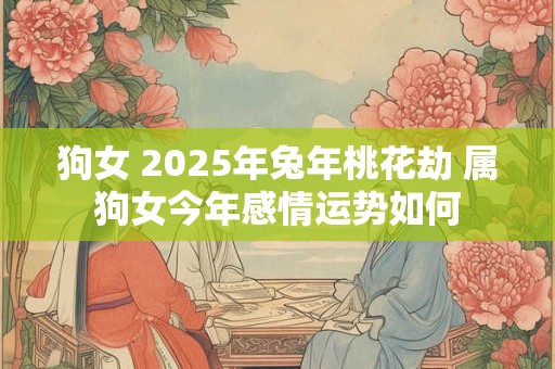 狗女 2025年兔年桃花劫 属狗女今年感情运势如何