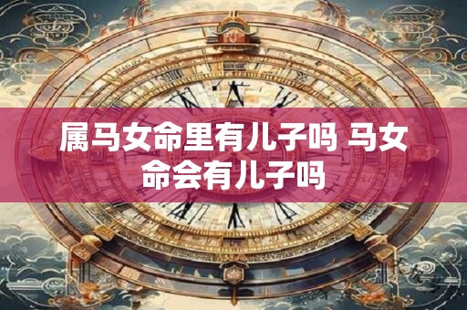 属马女命里有儿子吗 马女命会有儿子吗