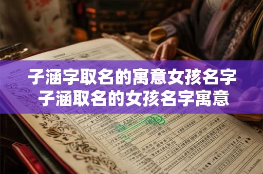 子涵字取名的寓意女孩名字 子涵取名的女孩名字寓意何在