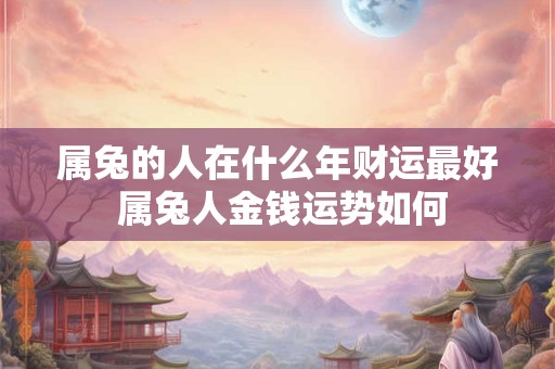 属兔的人在什么年财运最好 属兔人金钱运势如何