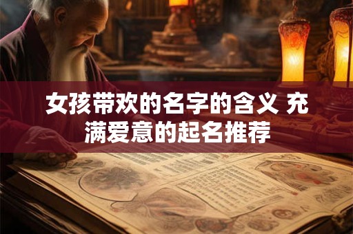 女孩带欢的名字的含义 充满爱意的起名推荐 女孩带欢的名字的含义 充满爱意的起名推荐