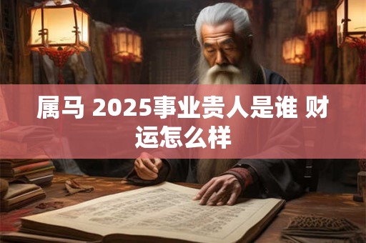 属马 2025事业贵人是谁 财运怎么样
