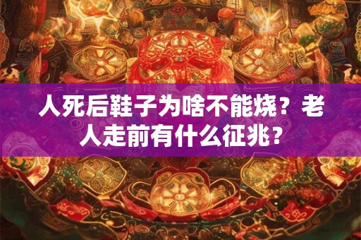 人死后鞋子为啥不能烧？老人走前有什么征兆？