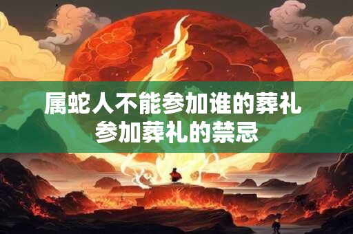 属蛇人不能参加谁的葬礼 参加葬礼的禁忌