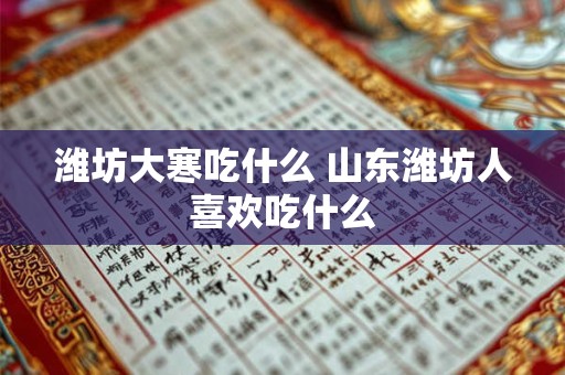 潍坊大寒吃什么 山东潍坊人喜欢吃什么 潍坊大寒吃什么 山东潍坊人喜欢吃什么