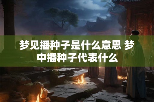 梦见播种子是什么意思 梦中播种子代表什么