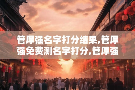 管厚强名字打分结果,管厚强免费测名字打分,管厚强周易免费测名字打分