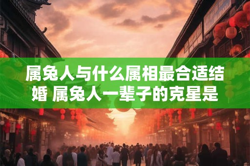 属兔人与什么属相最合适结婚 属兔人一辈子的克星是谁