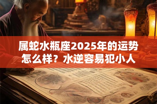 属蛇水瓶座2025年的运势怎么样？水逆容易犯小人