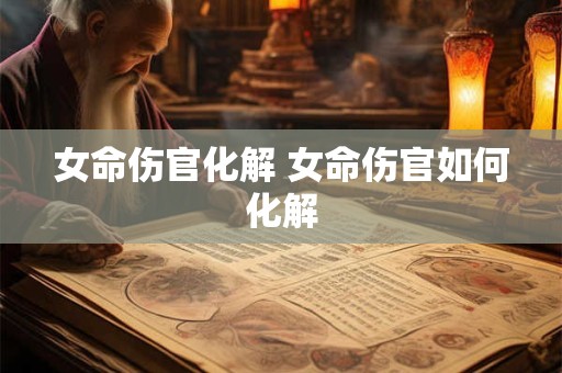 女命伤官化解 女命伤官如何化解