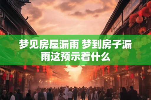 梦见房屋漏雨 梦到房子漏雨这预示着什么